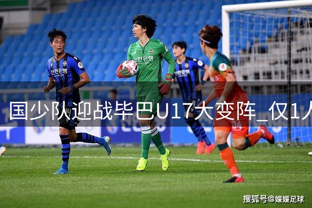 国少队迎战毕巴U17大变阵 仅1人连续首发引关注